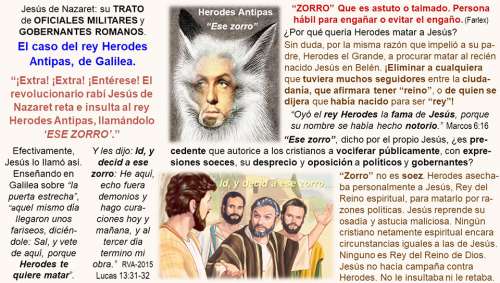 Jesús de Nazaret llamó ese zorro al Herodes Antipas, rey de Galilea, cuando supo que le asechaba para matarlo por razones políticas. Enfocado el trato de Jesús del rey mediante los textos y gráficas que componen esta diapositiva, la cual integra la serie Dios, la política, los gobernantes y los cristianos.